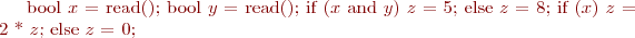 bool $x$ = read(); bool $y$ = read(); if ($x$ and $y$) $z$ = 5; else $z$ = 8; if ($x$) $z$ = 2 * $z$; else $z$ = 0; 